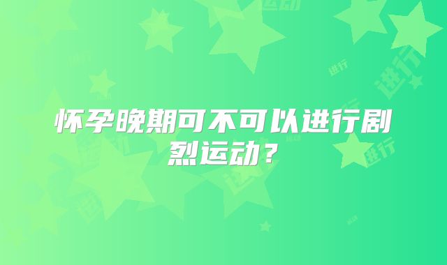 怀孕晚期可不可以进行剧烈运动？