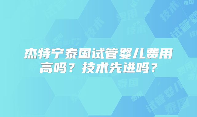 杰特宁泰国试管婴儿费用高吗？技术先进吗？