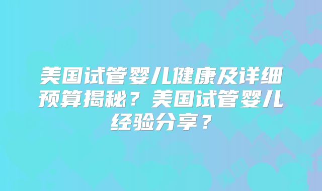 美国试管婴儿健康及详细预算揭秘？美国试管婴儿经验分享？