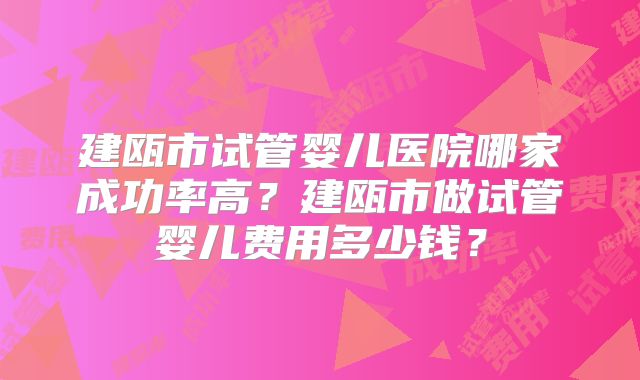 建瓯市试管婴儿医院哪家成功率高?建瓯市做试管婴儿费用多少钱?