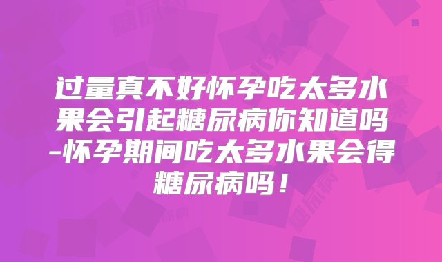 过量真不好怀孕吃太多水果会引起糖尿病你知道吗-怀孕期间吃太多水果会得糖尿病吗!