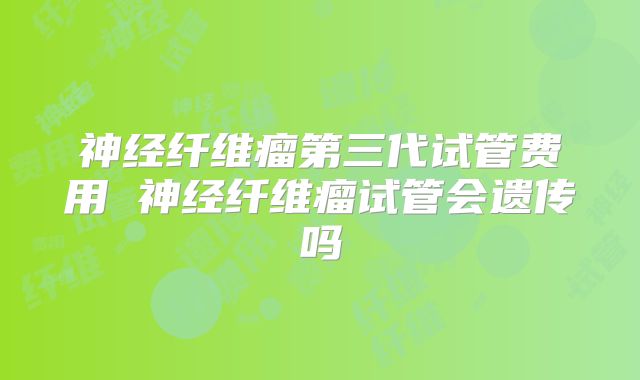 神经纤维瘤第三代试管费用 神经纤维瘤试管会遗传吗