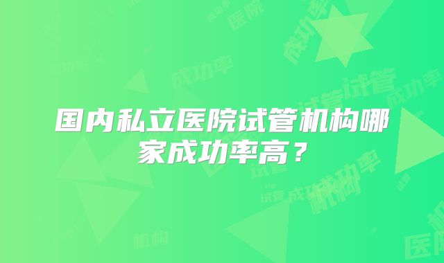 国内私立医院试管机构哪家成功率高?