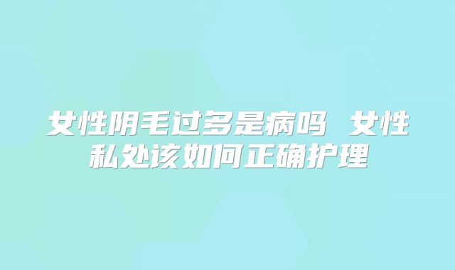 女性阴毛过多是病吗 女性私处该如何正确护理