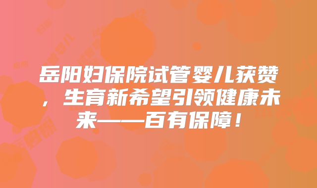 岳阳妇保院试管婴儿获赞，生育新希望引领健康未来——百有保障！
