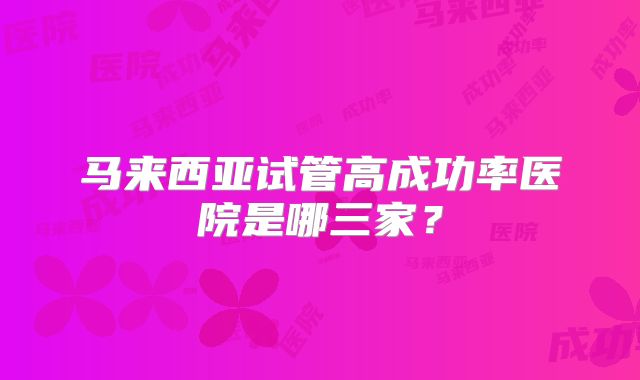 马来西亚试管高成功率医院是哪三家?