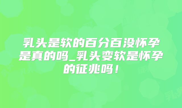 乳头是软的百分百没怀孕是真的吗_乳头变软是怀孕的征兆吗!