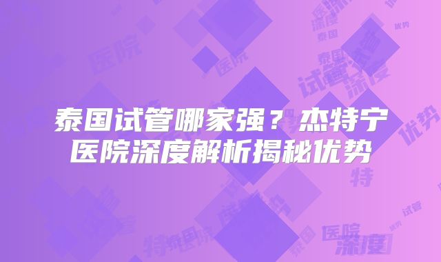 泰国试管哪家强？杰特宁医院深度解析揭秘优势