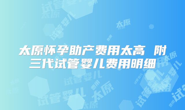 太原怀孕助产费用太高 附三代试管婴儿费用明细