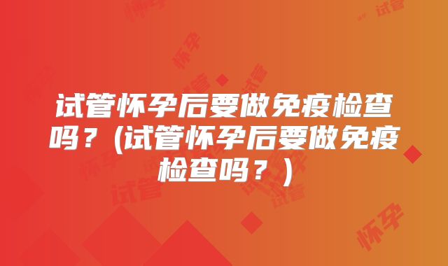 试管怀孕后要做免疫检查吗？(试管怀孕后要做免疫检查吗？)