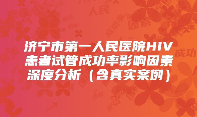 济宁市第一人民医院HIV患者试管成功率影响因素深度分析（含真实案例）