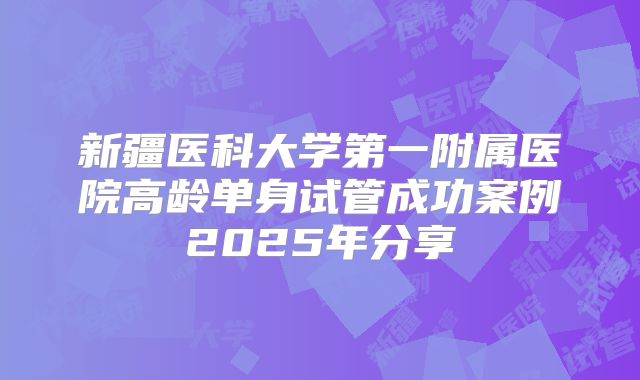 新疆医科大学第一附属医院高龄单身试管成功案例2025年分享
