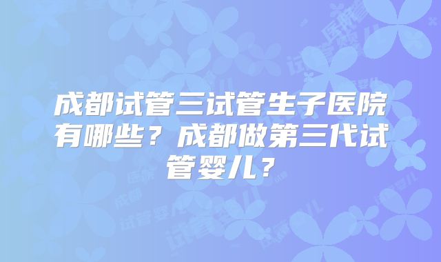 成都试管三试管生子医院有哪些？成都做第三代试管婴儿？