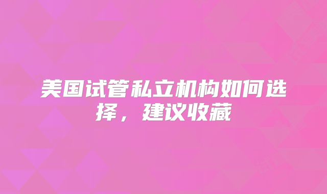 美国试管私立机构如何选择，建议收藏