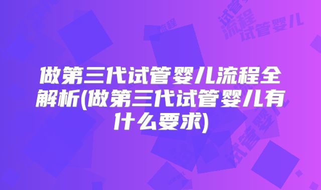 做第三代试管婴儿流程全解析(做第三代试管婴儿有什么要求)