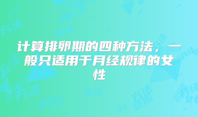 计算排卵期的四种方法，一般只适用于月经规律的女性