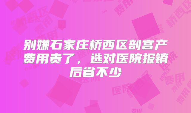 别嫌石家庄桥西区剖宫产费用贵了,选对医院报销后省不少