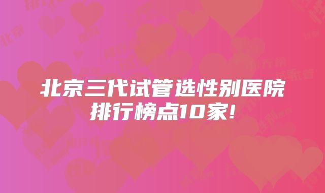 北京三代试管选性别医院排行榜点10家!