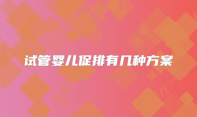 试管婴儿促排有几种方案