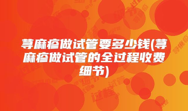 荨麻疹做试管要多少钱(荨麻疹做试管的全过程收费细节)