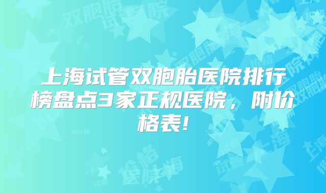 上海试管双胞胎医院排行榜盘点3家正规医院，附价格表!
