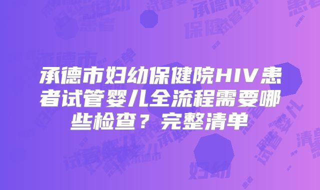 承德市妇幼保健院HIV患者试管婴儿全流程需要哪些检查？完整清单