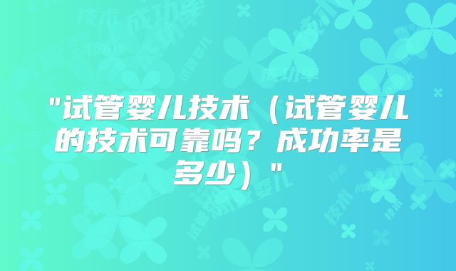 "试管婴儿技术（试管婴儿的技术可靠吗？成功率是多少）"