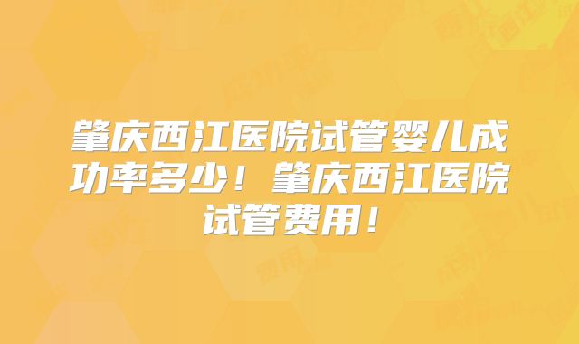 肇庆西江医院试管婴儿成功率多少！肇庆西江医院试管费用！