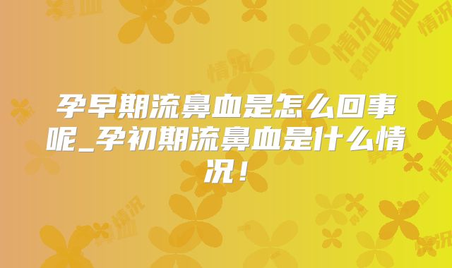 孕早期流鼻血是怎么回事呢_孕初期流鼻血是什么情况！