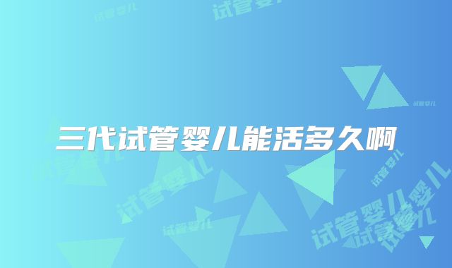 三代试管婴儿能活多久啊