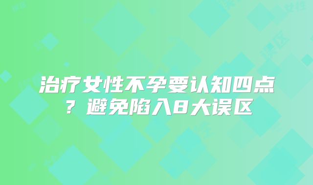 治疗女性不孕要认知四点？避免陷入8大误区