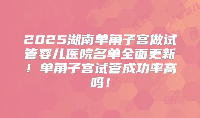 2025湖南单角子宫做试管婴儿医院名单全面更新！单角子宫试管成功率高吗！