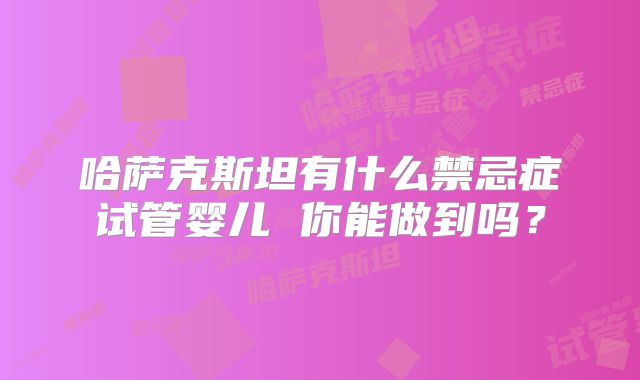 哈萨克斯坦有什么禁忌症试管婴儿 你能做到吗？