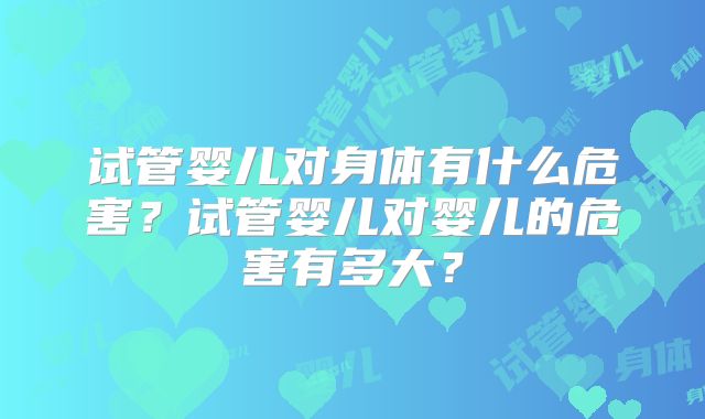 试管婴儿对身体有什么危害？试管婴儿对婴儿的危害有多大？