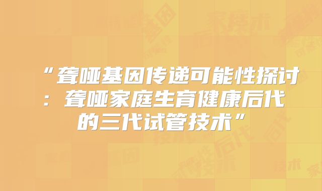 “聋哑基因传递可能性探讨:聋哑家庭生育健康后代的三代试管技术”