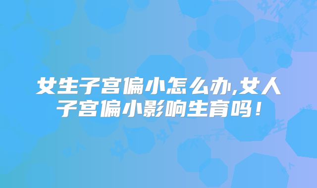 女生子宫偏小怎么办,女人子宫偏小影响生育吗！