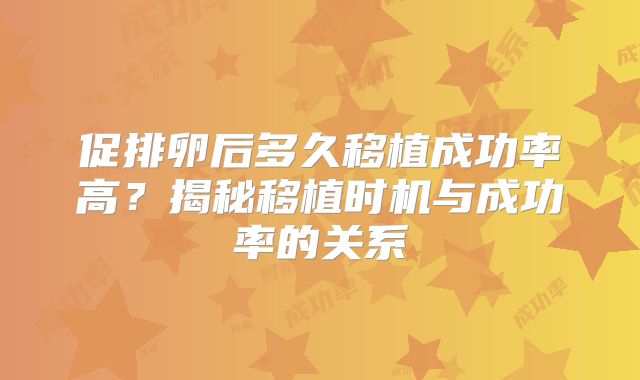 促排卵后多久移植成功率高?揭秘移植时机与成功率的关系