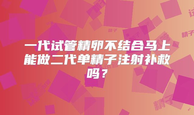 一代试管精卵不结合马上能做二代单精子注射补救吗？