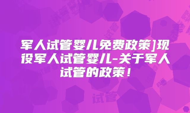 军人试管婴儿免费政策]现役军人试管婴儿-关于军人试管的政策！