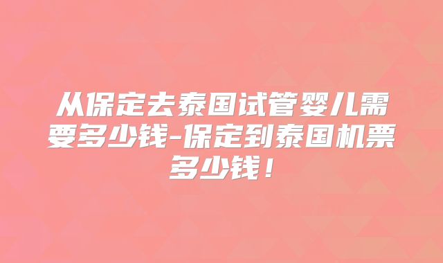 从保定去泰国试管婴儿需要多少钱-保定到泰国机票多少钱！