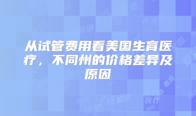 从试管费用看美国生育医疗,不同州的价格差异及原因