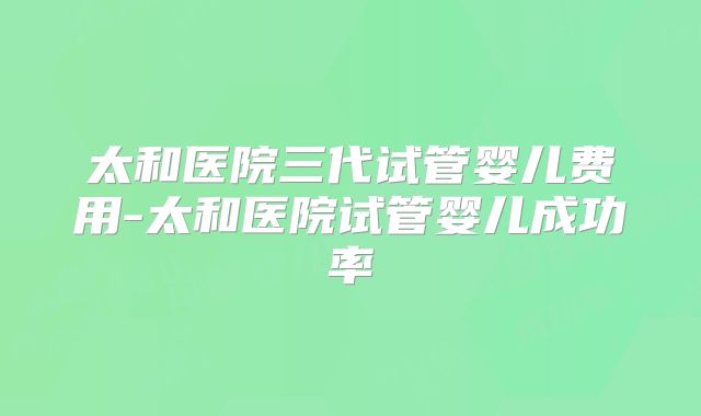 太和医院三代试管婴儿费用-太和医院试管婴儿成功率