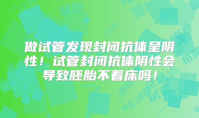 做试管发现封闭抗体呈阴性!试管封闭抗体阴性会导致胚胎不着床吗!