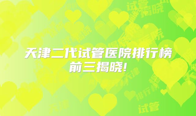 天津二代试管医院排行榜前三揭晓!