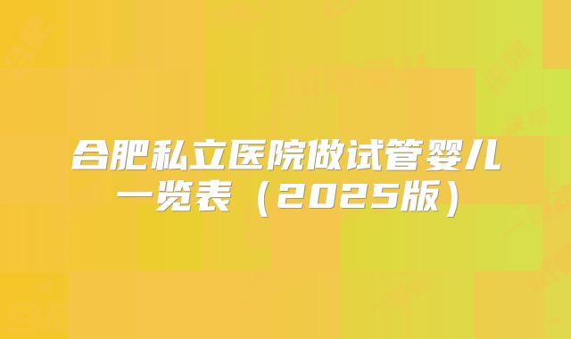 合肥私立医院做试管婴儿一览表（2025版）