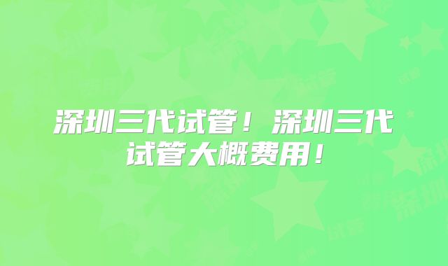 深圳三代试管！深圳三代试管大概费用！