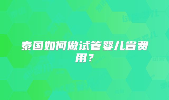 泰国如何做试管婴儿省费用？