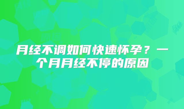 月经不调如何快速怀孕?一个月月经不停的原因