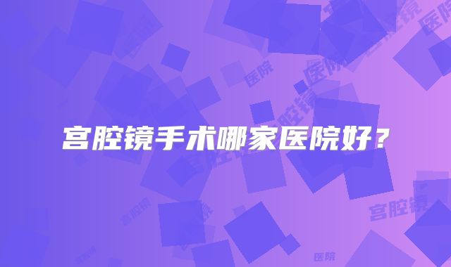 宫腔镜手术哪家医院好？