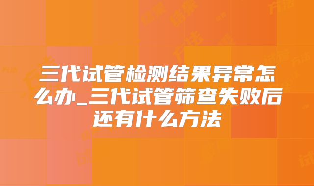 三代试管检测结果异常怎么办_三代试管筛查失败后还有什么方法